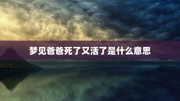 梦见爸爸死了又活了是什么意思