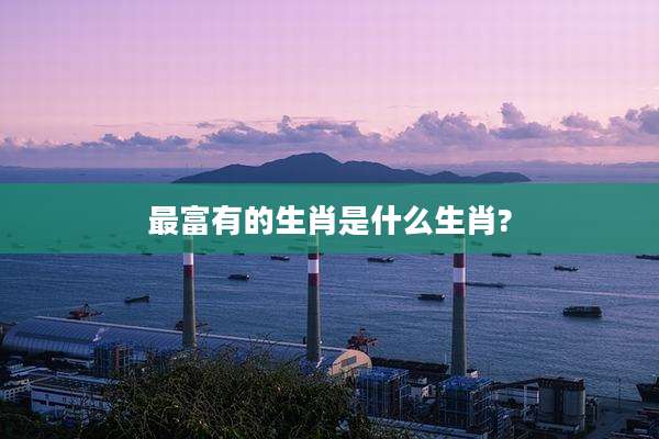 最富有的生肖是什么生肖?