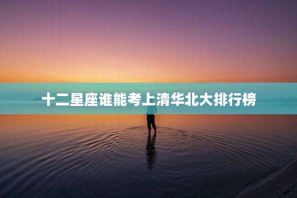 十二星座谁能考上清华北大排行榜