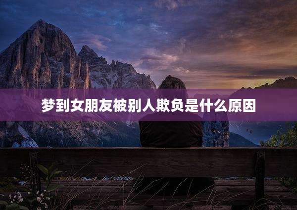 梦到女朋友被别人欺负是什么原因