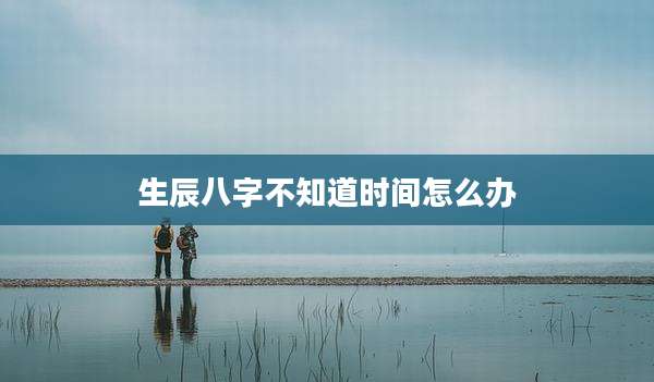 生辰八字不知道时间怎么办