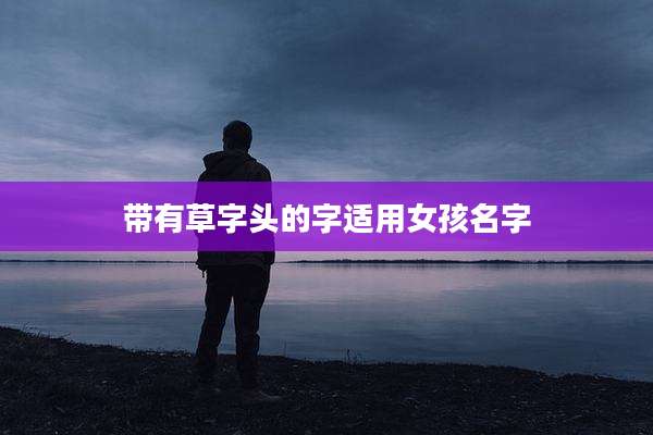 带有草字头的字适用女孩名字