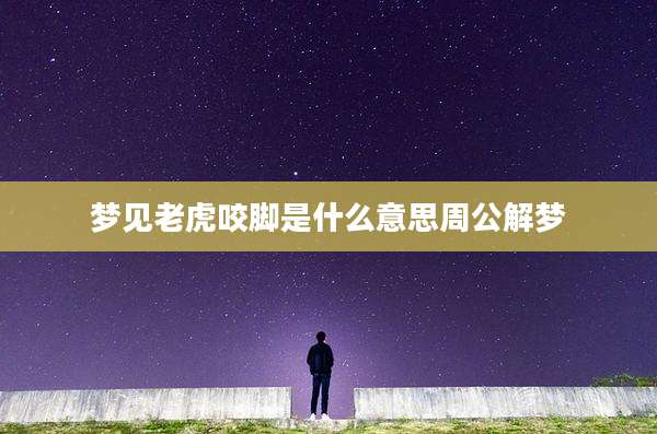 梦见老虎咬脚是什么意思周公解梦