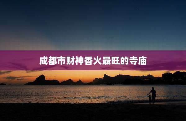 成都市财神香火最旺的寺庙