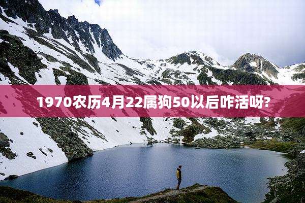 1970农历4月22属狗50以后咋活呀?