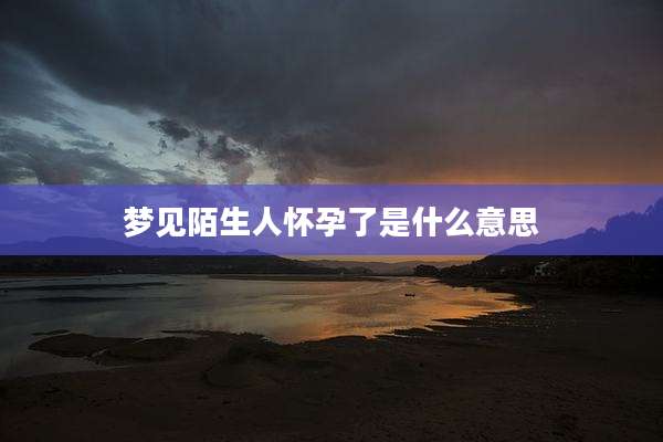 梦见陌生人怀孕了是什么意思