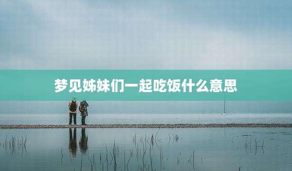 梦见姊妹们一起吃饭什么意思