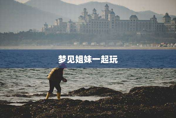 梦见姐妹一起玩