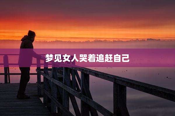 梦见女人哭着追赶自己
