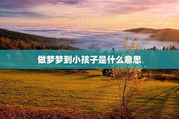 做梦梦到小孩子是什么意思