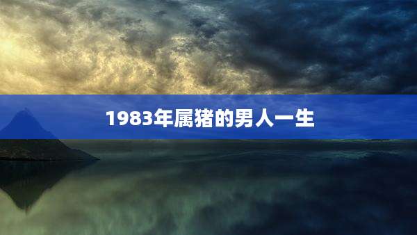 1983年属猪的男人一生