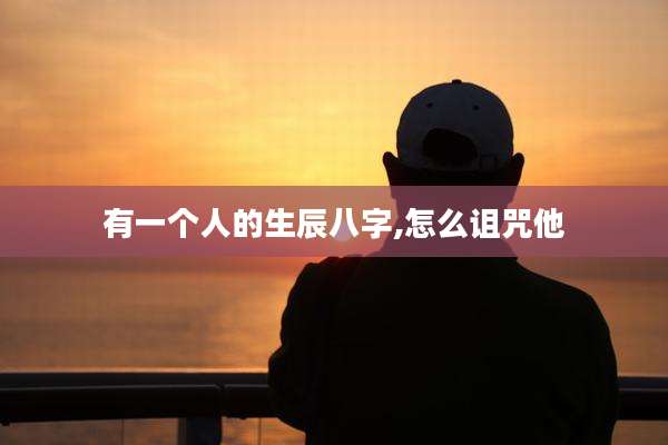 有一个人的生辰八字,怎么诅咒他