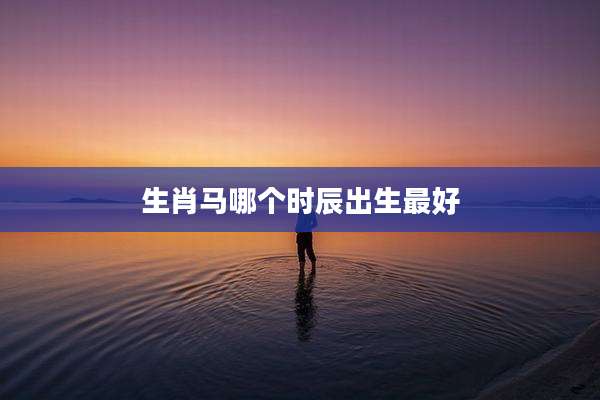 生肖马哪个时辰出生最好