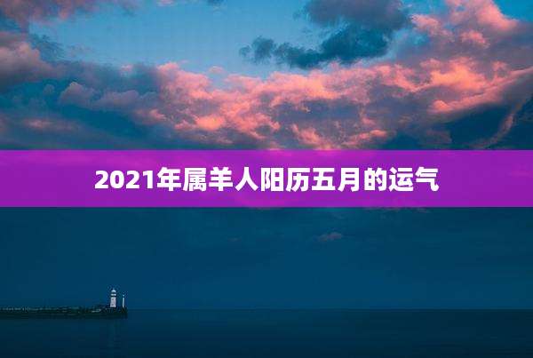 2021年属羊人阳历五月的运气