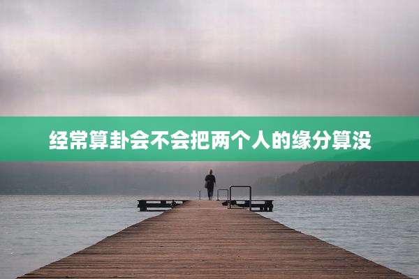 经常算卦会不会把两个人的缘分算没