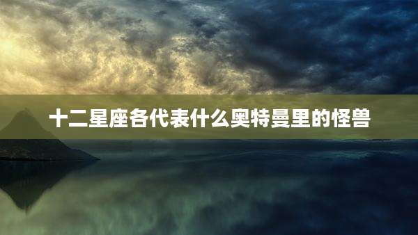 十二星座各代表什么奥特曼里的怪兽