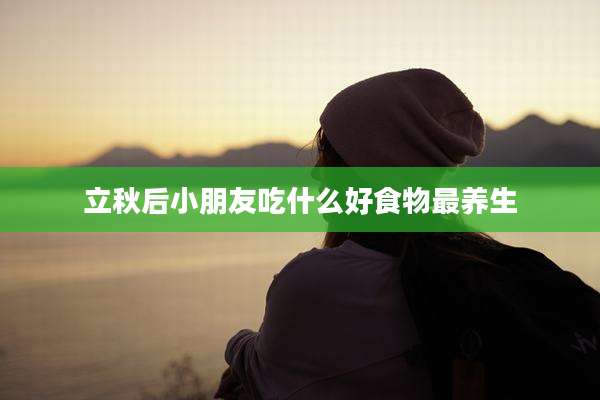 立秋后小朋友吃什么好食物最养生