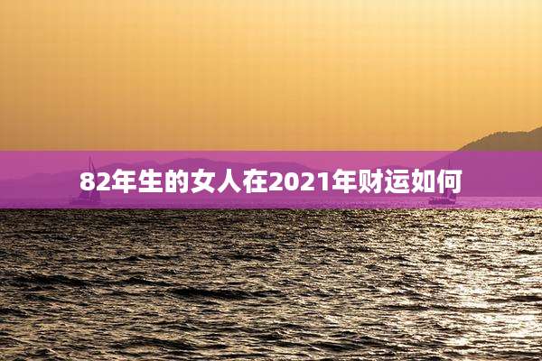 82年生的女人在2021年财运如何