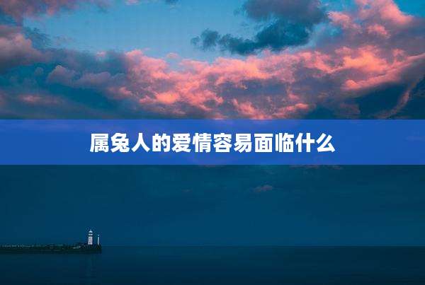 属兔人的爱情容易面临什么