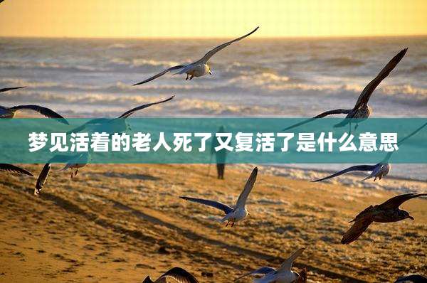 梦见活着的老人死了又复活了是什么意思