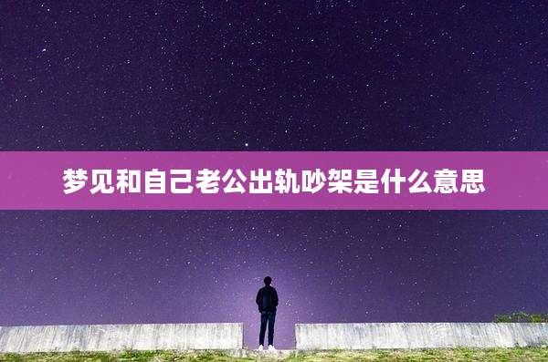 梦见和自己老公出轨吵架是什么意思