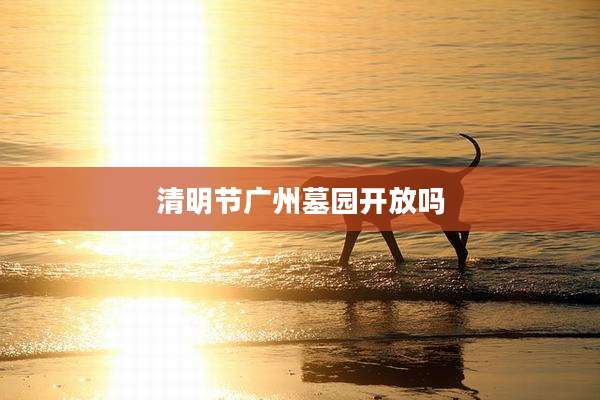 清明节广州墓园开放吗