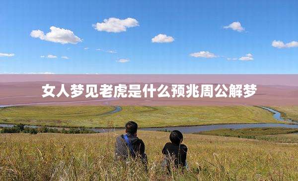 女人梦见老虎是什么预兆周公解梦
