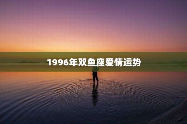 1996年双鱼座爱情运势