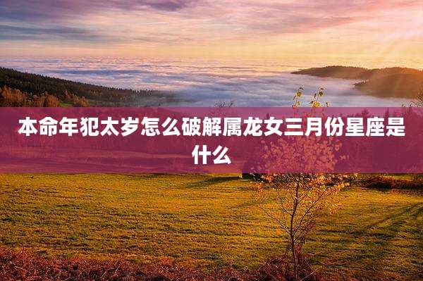 本命年犯太岁怎么破解属龙女三月份星座是什么
