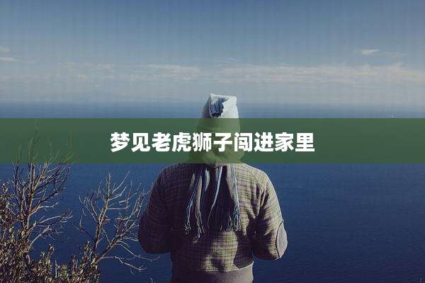 梦见老虎狮子闯进家里