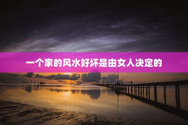 一个家的风水好坏是由女人决定的
