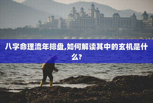 八字命理流年排盘,如何解读其中的玄机是什么?