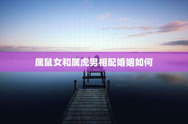 属鼠女和属虎男相配婚姻如何
