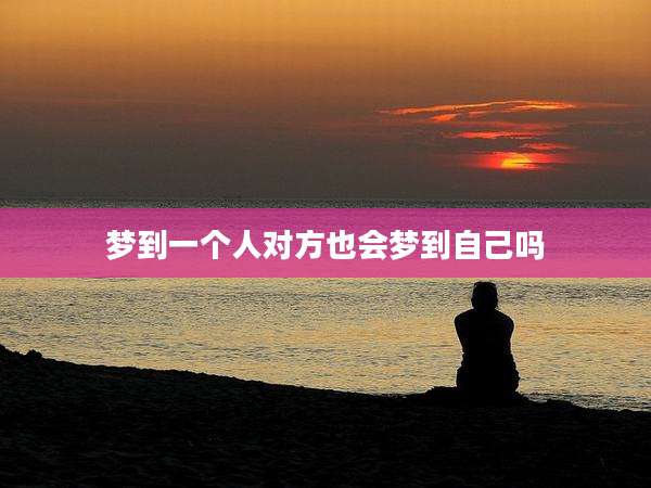 梦到一个人对方也会梦到自己吗