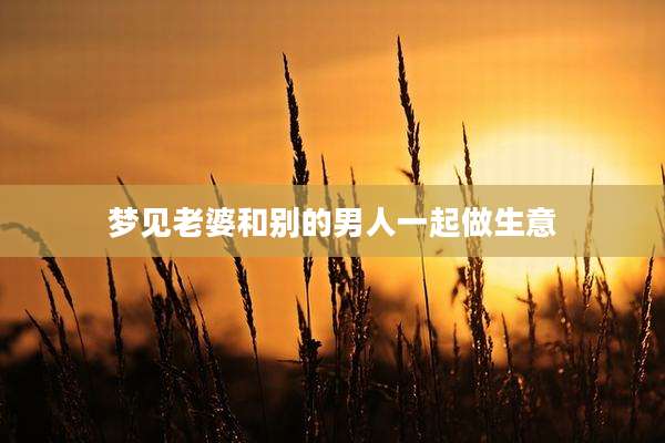 梦见老婆和别的男人一起做生意