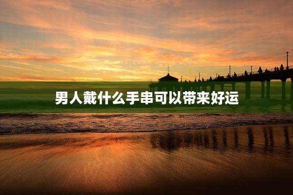 男人戴什么手串可以带来好运