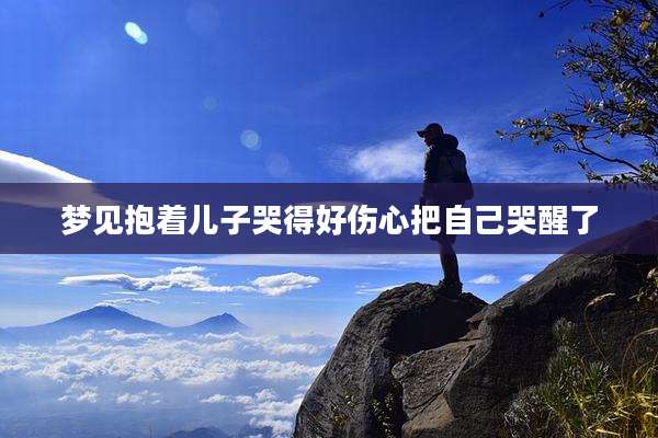 梦见抱着儿子哭得好伤心把自己哭醒了