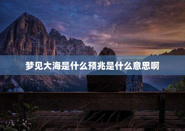 梦见大海是什么预兆是什么意思啊