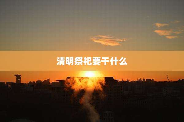 清明祭祀要干什么