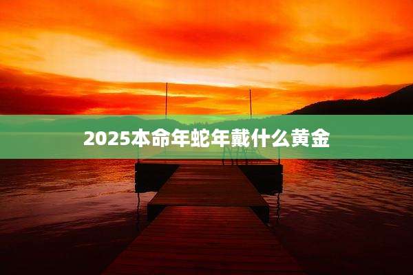 2025本命年蛇年戴什么黄金