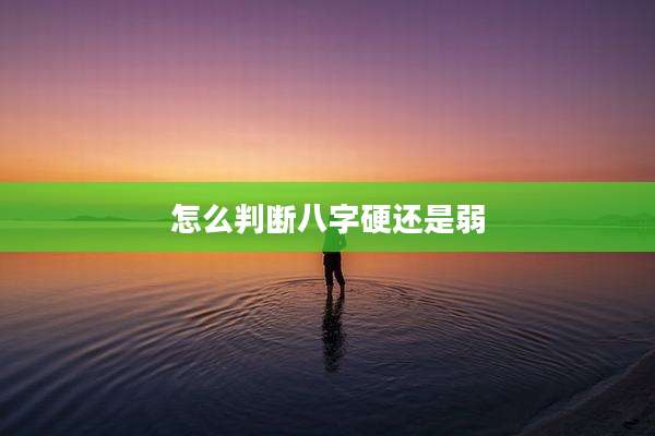 怎么判断八字硬还是弱