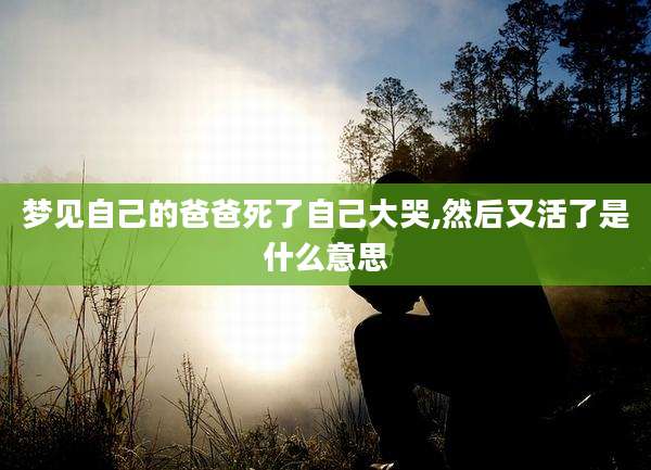 梦见自己的爸爸死了自己大哭,然后又活了是什么意思