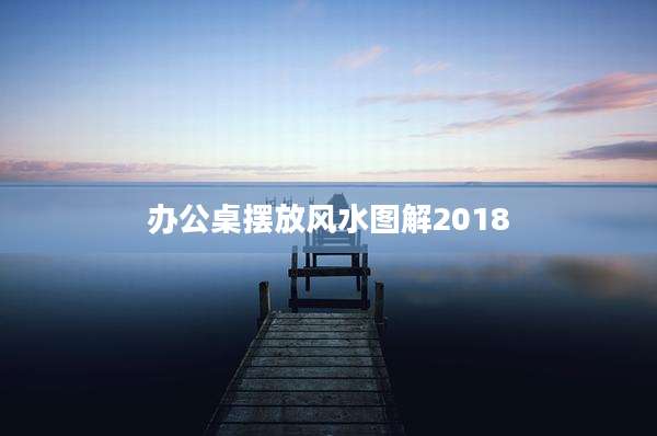 办公桌摆放风水图解2018