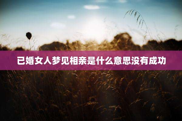 已婚女人梦见相亲是什么意思没有成功