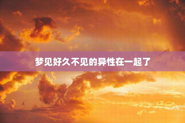 梦见好久不见的异性在一起了