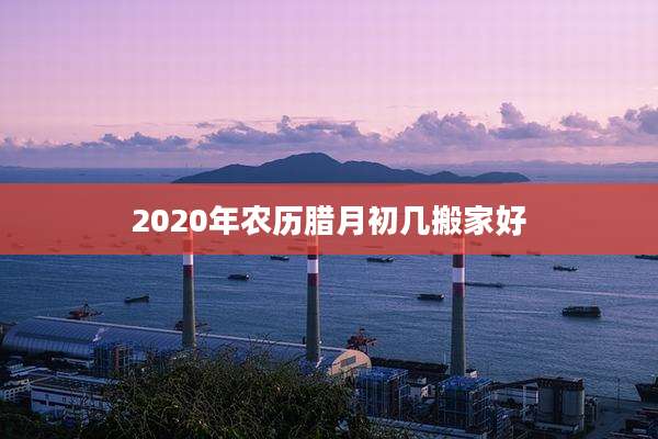 2020年农历腊月初几搬家好