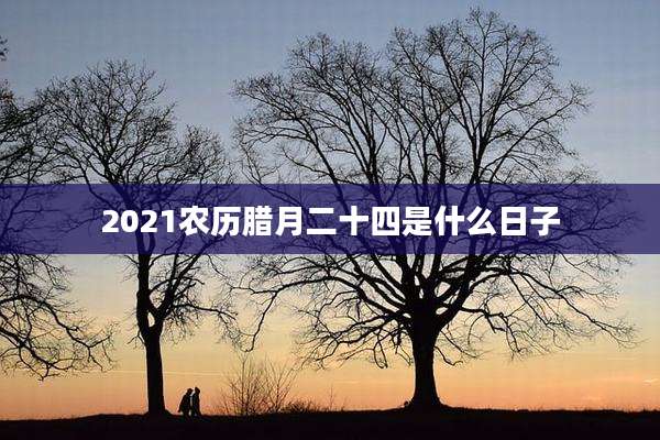 2021农历腊月二十四是什么日子