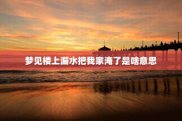 梦见楼上漏水把我家淹了是啥意思