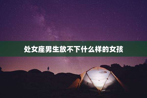 处女座男生放不下什么样的女孩