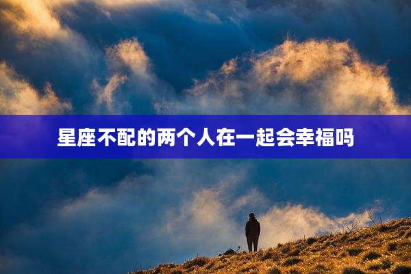 星座不配的两个人在一起会幸福吗